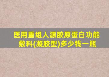 医用重组人源胶原蛋白功能敷料(凝胶型)多少钱一瓶