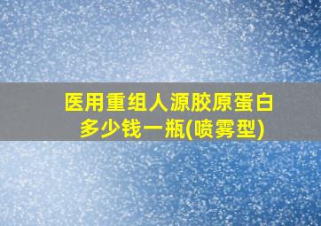 医用重组人源胶原蛋白多少钱一瓶(喷雾型)