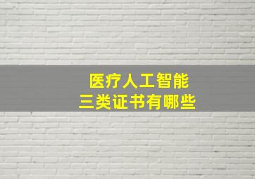 医疗人工智能三类证书有哪些