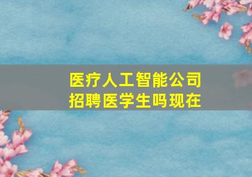 医疗人工智能公司招聘医学生吗现在