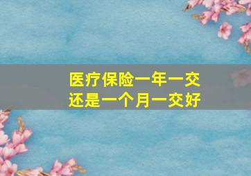 医疗保险一年一交还是一个月一交好