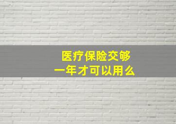 医疗保险交够一年才可以用么