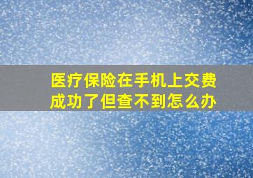 医疗保险在手机上交费成功了但查不到怎么办