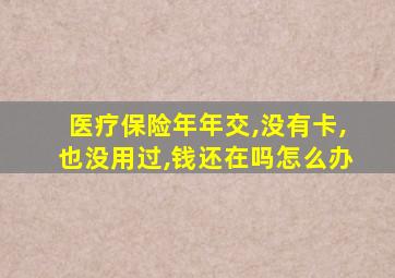 医疗保险年年交,没有卡,也没用过,钱还在吗怎么办