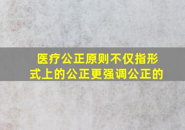 医疗公正原则不仅指形式上的公正更强调公正的