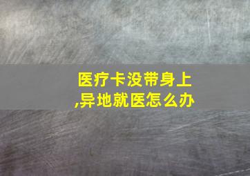 医疗卡没带身上,异地就医怎么办