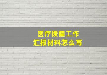 医疗援疆工作汇报材料怎么写