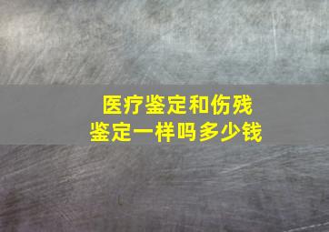 医疗鉴定和伤残鉴定一样吗多少钱