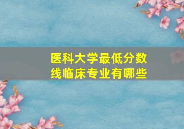 医科大学最低分数线临床专业有哪些