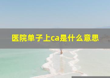 医院单子上ca是什么意思