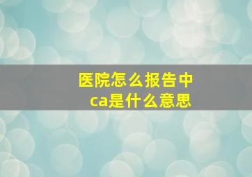 医院怎么报告中ca是什么意思