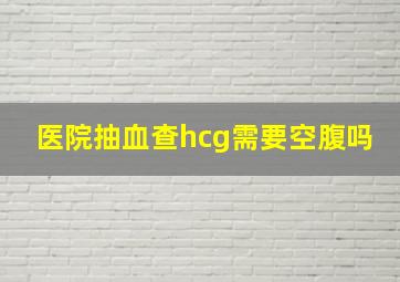 医院抽血查hcg需要空腹吗