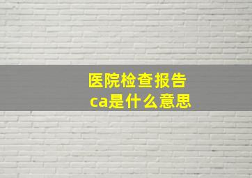 医院检查报告ca是什么意思