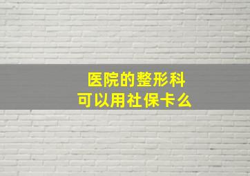 医院的整形科可以用社保卡么