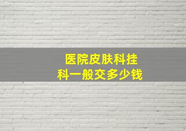 医院皮肤科挂科一般交多少钱