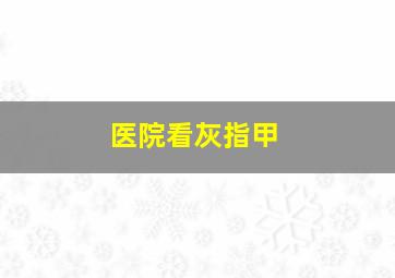 医院看灰指甲