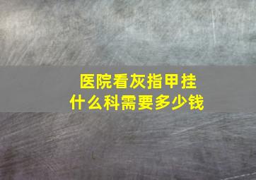 医院看灰指甲挂什么科需要多少钱