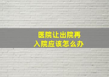 医院让出院再入院应该怎么办