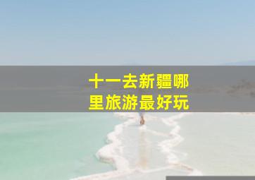 十一去新疆哪里旅游最好玩