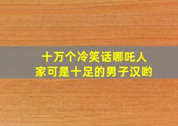 十万个冷笑话哪吒人家可是十足的男子汉哟