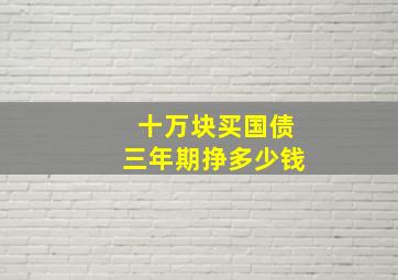 十万块买国债三年期挣多少钱