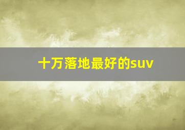 十万落地最好的suv