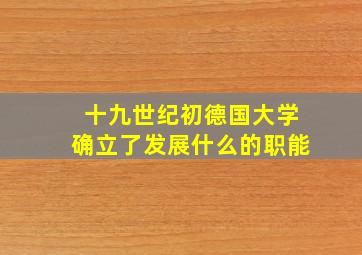 十九世纪初德国大学确立了发展什么的职能