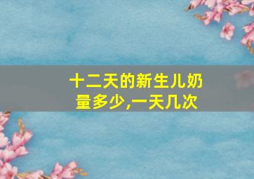 十二天的新生儿奶量多少,一天几次