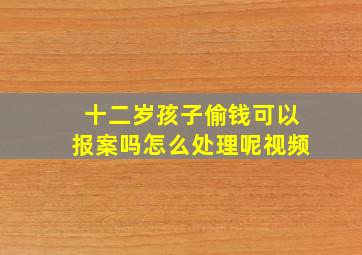 十二岁孩子偷钱可以报案吗怎么处理呢视频