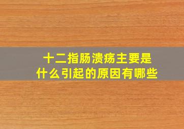 十二指肠溃疡主要是什么引起的原因有哪些