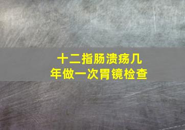 十二指肠溃疡几年做一次胃镜检查