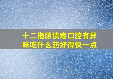 十二指肠溃疡口腔有异味吃什么药好得快一点