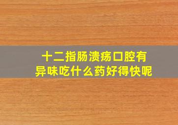 十二指肠溃疡口腔有异味吃什么药好得快呢