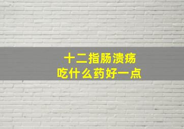 十二指肠溃疡吃什么药好一点