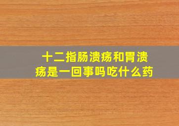 十二指肠溃疡和胃溃疡是一回事吗吃什么药