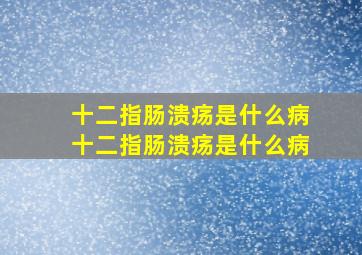 十二指肠溃疡是什么病十二指肠溃疡是什么病