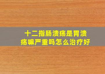 十二指肠溃疡是胃溃疡嘛严重吗怎么治疗好