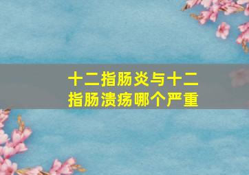 十二指肠炎与十二指肠溃疡哪个严重