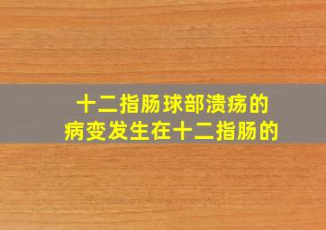 十二指肠球部溃疡的病变发生在十二指肠的