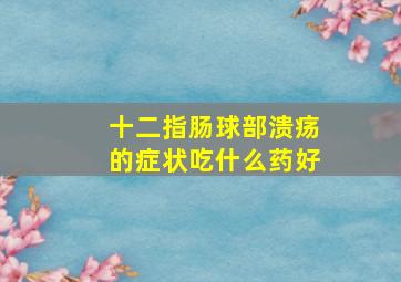 十二指肠球部溃疡的症状吃什么药好