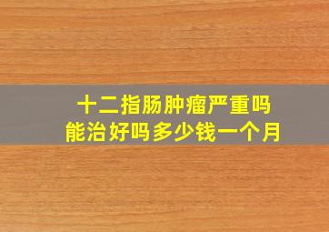 十二指肠肿瘤严重吗能治好吗多少钱一个月