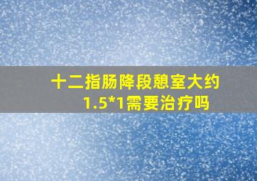 十二指肠降段憩室大约1.5*1需要治疗吗