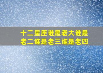 十二星座谁是老大谁是老二谁是老三谁是老四