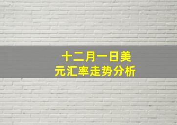 十二月一日美元汇率走势分析