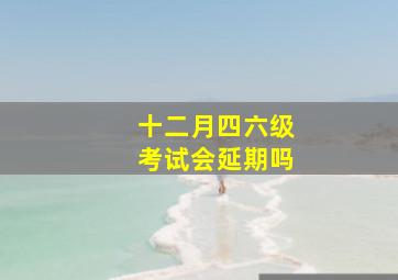 十二月四六级考试会延期吗