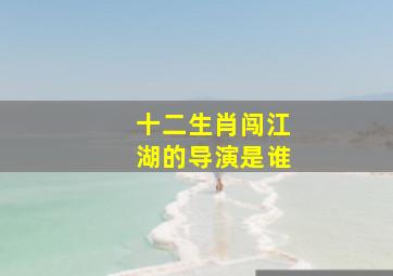 十二生肖闯江湖的导演是谁