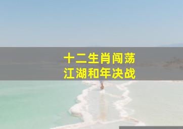 十二生肖闯荡江湖和年决战