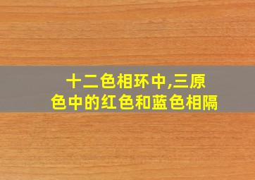 十二色相环中,三原色中的红色和蓝色相隔