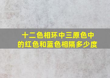 十二色相环中三原色中的红色和蓝色相隔多少度