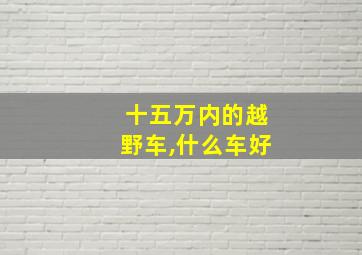 十五万内的越野车,什么车好